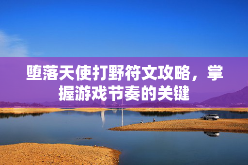 堕落天使打野符文攻略，掌握游戏节奏的关键
