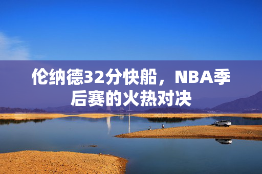 伦纳德32分快船，NBA季后赛的火热对决