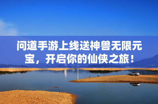 问道手游上线送神兽无限元宝，开启你的仙侠之旅！