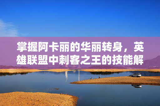 掌握阿卡丽的华丽转身，英雄联盟中刺客之王的技能解析