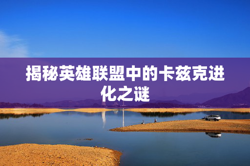揭秘英雄联盟中的卡兹克进化之谜