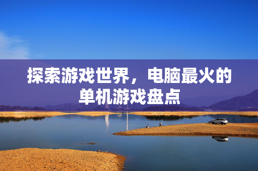 探索游戏世界，电脑最火的单机游戏盘点