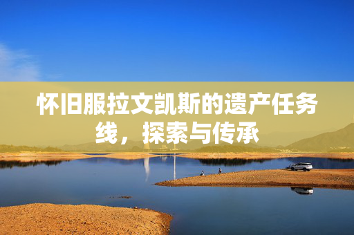 怀旧服拉文凯斯的遗产任务线，探索与传承