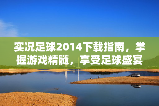 实况足球2014下载指南，掌握游戏精髓，享受足球盛宴