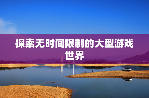 探索无时间限制的大型游戏世界