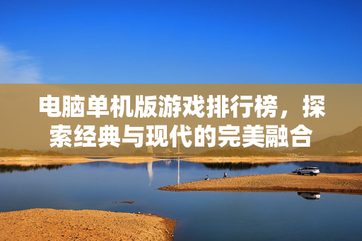 电脑单机版游戏排行榜，探索经典与现代的完美融合