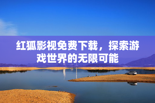 红狐影视免费下载，探索游戏世界的无限可能