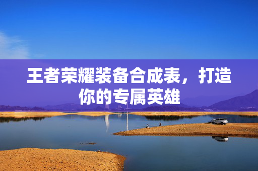 王者荣耀装备合成表，打造你的专属英雄