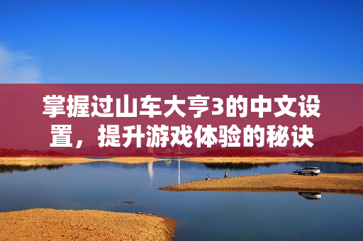 掌握过山车大亨3的中文设置，提升游戏体验的秘诀