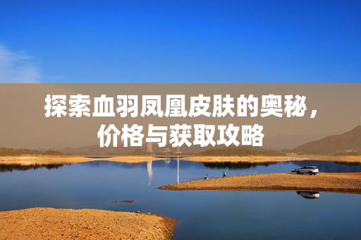 探索血羽凤凰皮肤的奥秘，价格与获取攻略