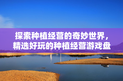 探索种植经营的奇妙世界，精选好玩的种植经营游戏盘点