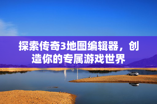 探索传奇3地图编辑器，创造你的专属游戏世界