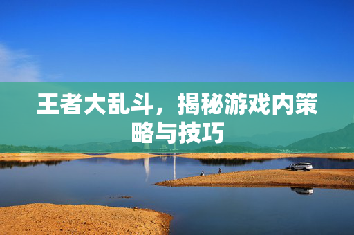 王者大乱斗，揭秘游戏内策略与技巧