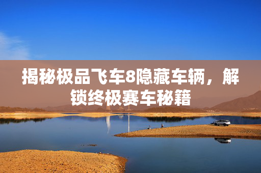 揭秘极品飞车8隐藏车辆，解锁终极赛车秘籍