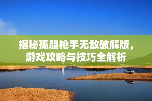 揭秘孤胆枪手无敌破解版，游戏攻略与技巧全解析