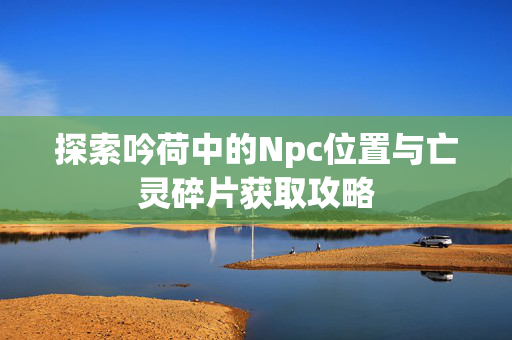 探索吟荷中的Npc位置与亡灵碎片获取攻略