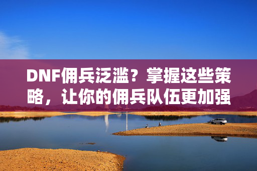 DNF佣兵泛滥？掌握这些策略，让你的佣兵队伍更加强大！