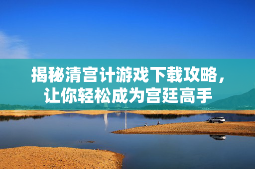 揭秘清宫计游戏下载攻略，让你轻松成为宫廷高手