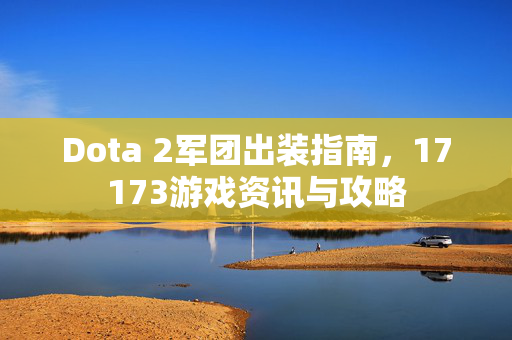 Dota 2军团出装指南，17173游戏资讯与攻略