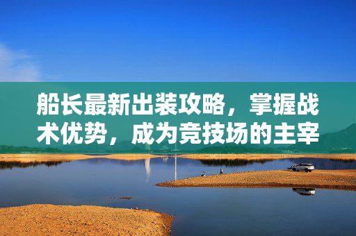 船长最新出装攻略，掌握战术优势，成为竞技场的主宰者