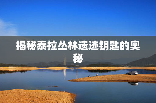 揭秘泰拉丛林遗迹钥匙的奥秘