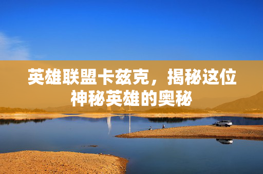 英雄联盟卡兹克，揭秘这位神秘英雄的奥秘