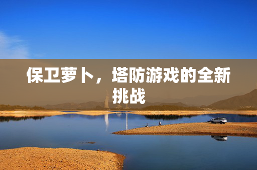 保卫萝卜，塔防游戏的全新挑战