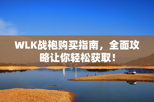 WLK战袍购买指南，全面攻略让你轻松获取！