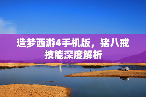 造梦西游4手机版，猪八戒技能深度解析