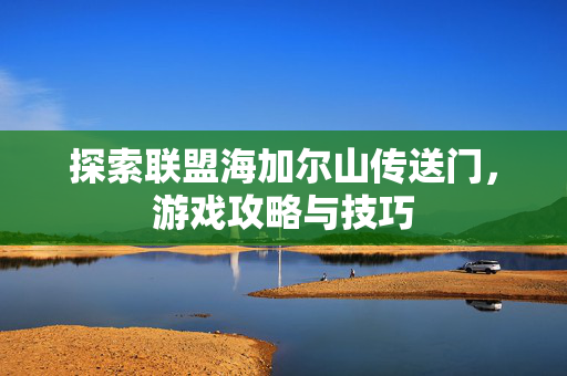 探索联盟海加尔山传送门，游戏攻略与技巧