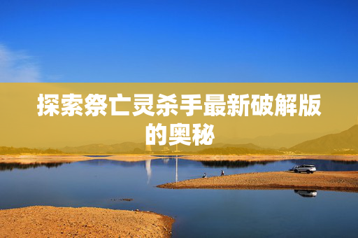 探索祭亡灵杀手最新破解版的奥秘