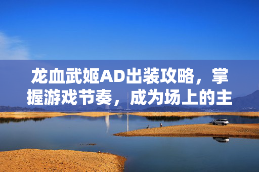 龙血武姬AD出装攻略，掌握游戏节奏，成为场上的主宰者