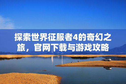 探索世界征服者4的奇幻之旅，官网下载与游戏攻略