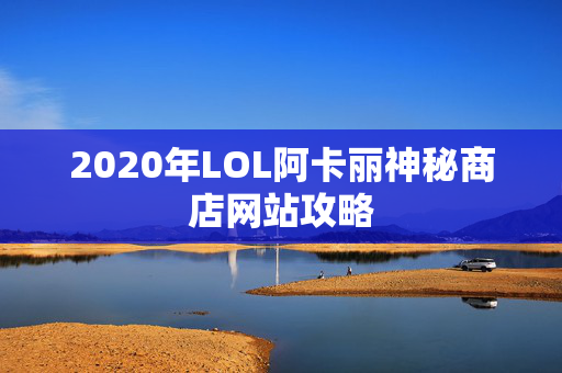 2020年LOL阿卡丽神秘商店网站攻略