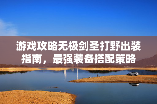 游戏攻略无极剑圣打野出装指南，最强装备搭配策略