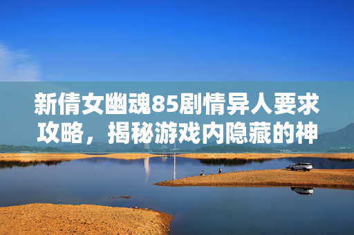 新倩女幽魂85剧情异人要求攻略，揭秘游戏内隐藏的神秘力量