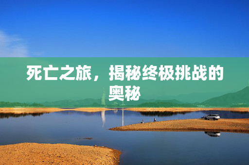 死亡之旅，揭秘终极挑战的奥秘