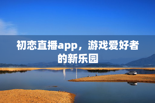 初恋直播app，游戏爱好者的新乐园