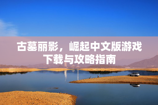 古墓丽影，崛起中文版游戏下载与攻略指南