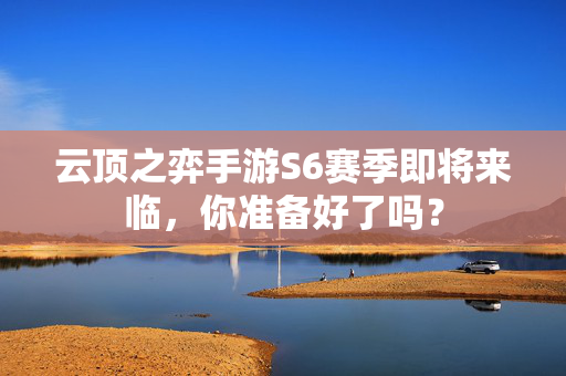 云顶之弈手游S6赛季即将来临，你准备好了吗？