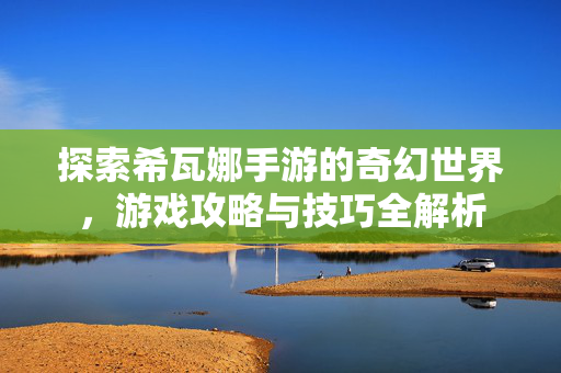 探索希瓦娜手游的奇幻世界，游戏攻略与技巧全解析
