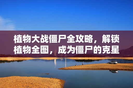 植物大战僵尸全攻略，解锁植物全图，成为僵尸的克星！