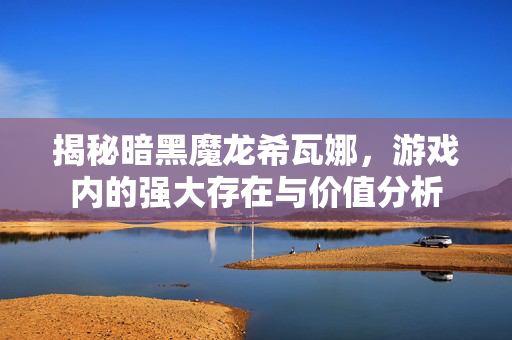 揭秘暗黑魔龙希瓦娜，游戏内的强大存在与价值分析
