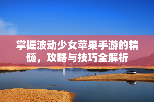 掌握波动少女苹果手游的精髓，攻略与技巧全解析
