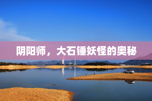 阴阳师，大石锤妖怪的奥秘