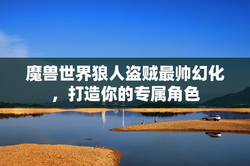魔兽世界狼人盗贼最帅幻化，打造你的专属角色