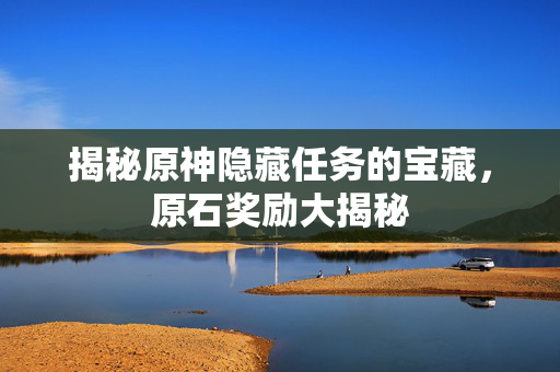 揭秘原神隐藏任务的宝藏，原石奖励大揭秘