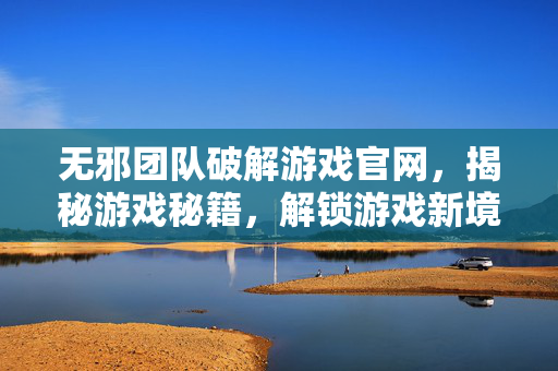 无邪团队破解游戏官网，揭秘游戏秘籍，解锁游戏新境界