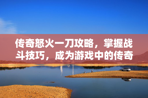 传奇怒火一刀攻略，掌握战斗技巧，成为游戏中的传奇