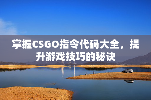 掌握CSGO指令代码大全，提升游戏技巧的秘诀